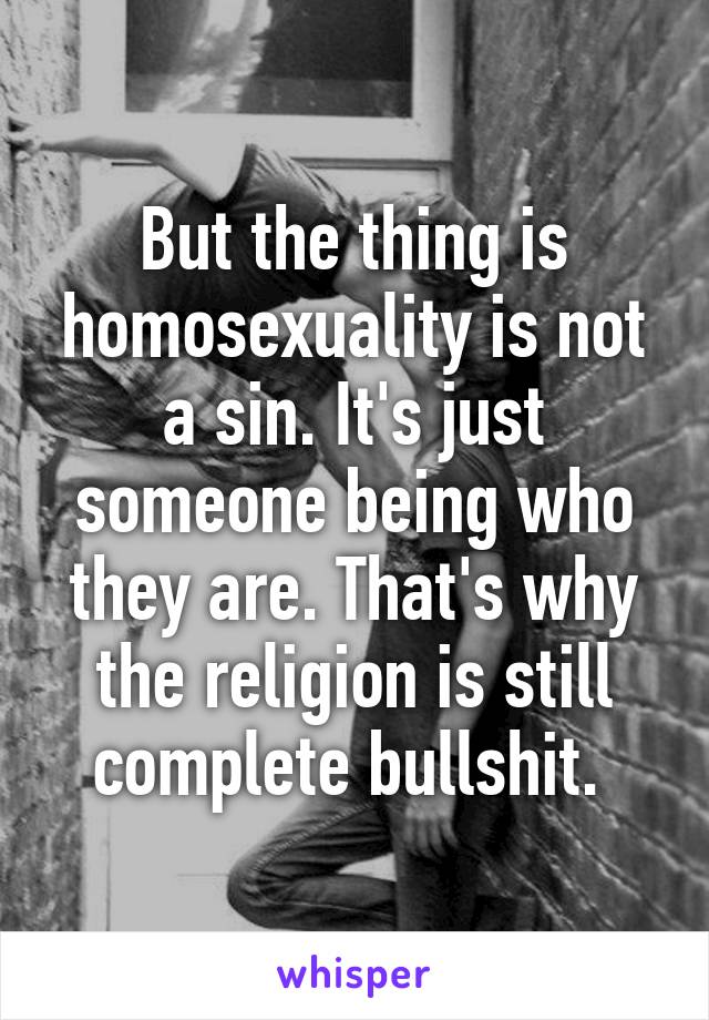 But the thing is homosexuality is not a sin. It's just someone being who they are. That's why the religion is still complete bullshit. 