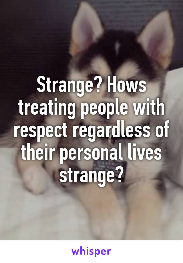 Strange? Hows treating people with respect regardless of their personal lives strange?