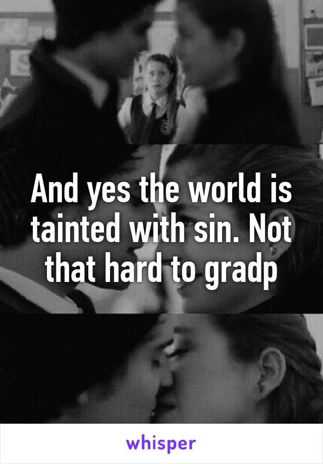 And yes the world is tainted with sin. Not that hard to gradp