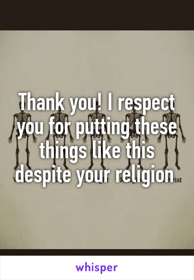 Thank you! I respect you for putting these things like this despite your religion 