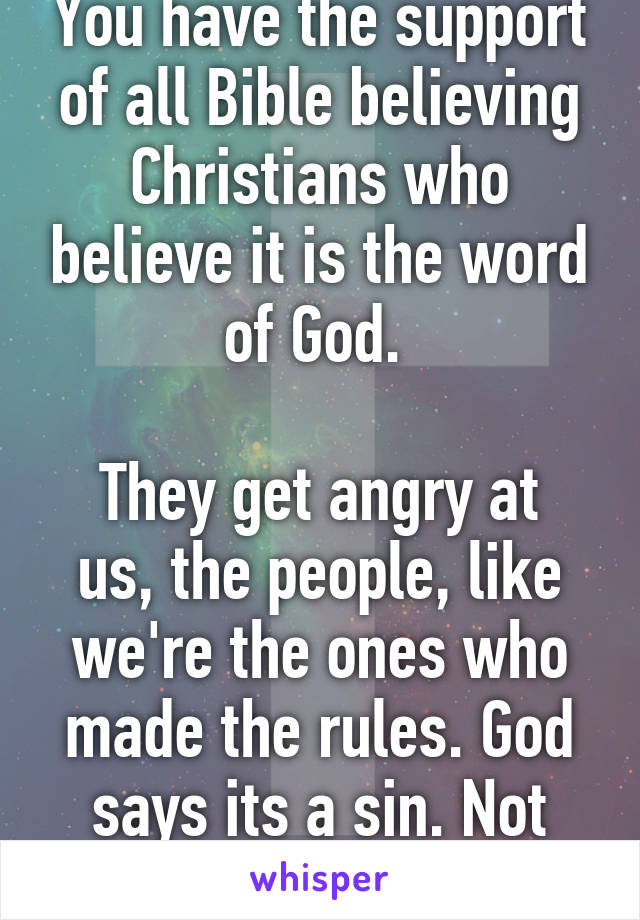 You have the support of all Bible believing Christians who believe it is the word of God. 

They get angry at us, the people, like we're the ones who made the rules. God says its a sin. Not me. 