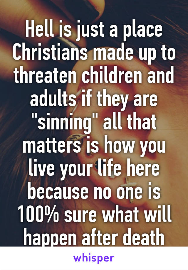 Hell is just a place Christians made up to threaten children and adults if they are "sinning" all that matters is how you live your life here because no one is 100% sure what will happen after death