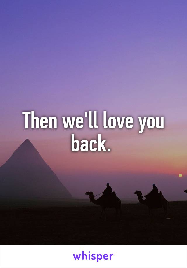 Then we'll love you back. 