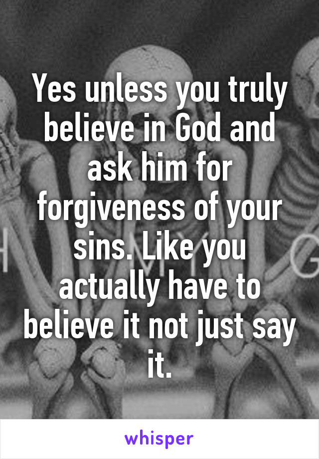 Yes unless you truly believe in God and ask him for forgiveness of your sins. Like you actually have to believe it not just say it.