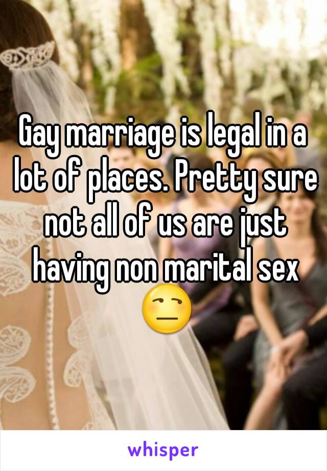 Gay marriage is legal in a lot of places. Pretty sure not all of us are just having non marital sex 😒