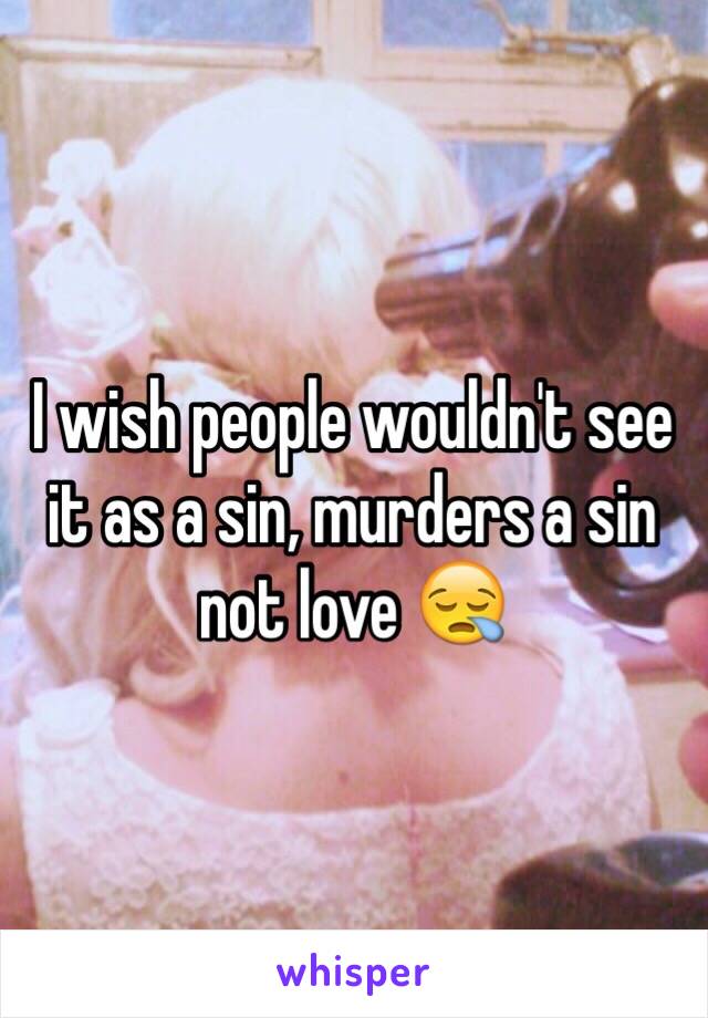 I wish people wouldn't see it as a sin, murders a sin not love 😪