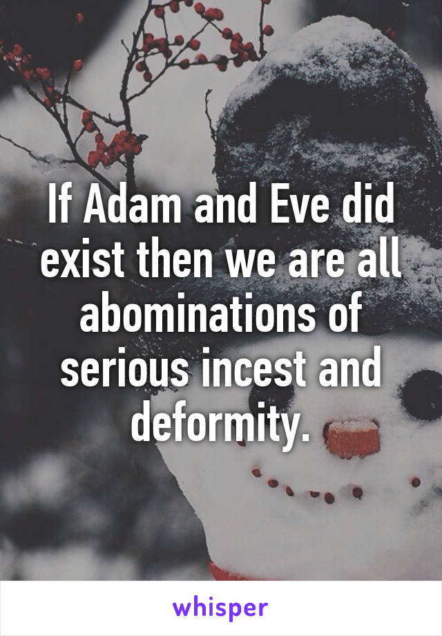 If Adam and Eve did exist then we are all abominations of serious incest and deformity.