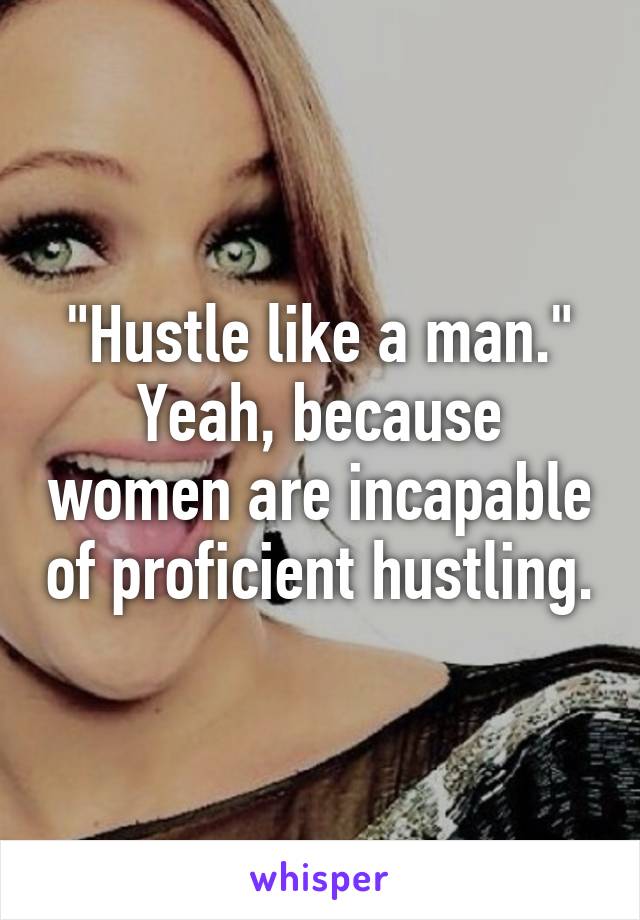 "Hustle like a man."
Yeah, because women are incapable of proficient hustling.