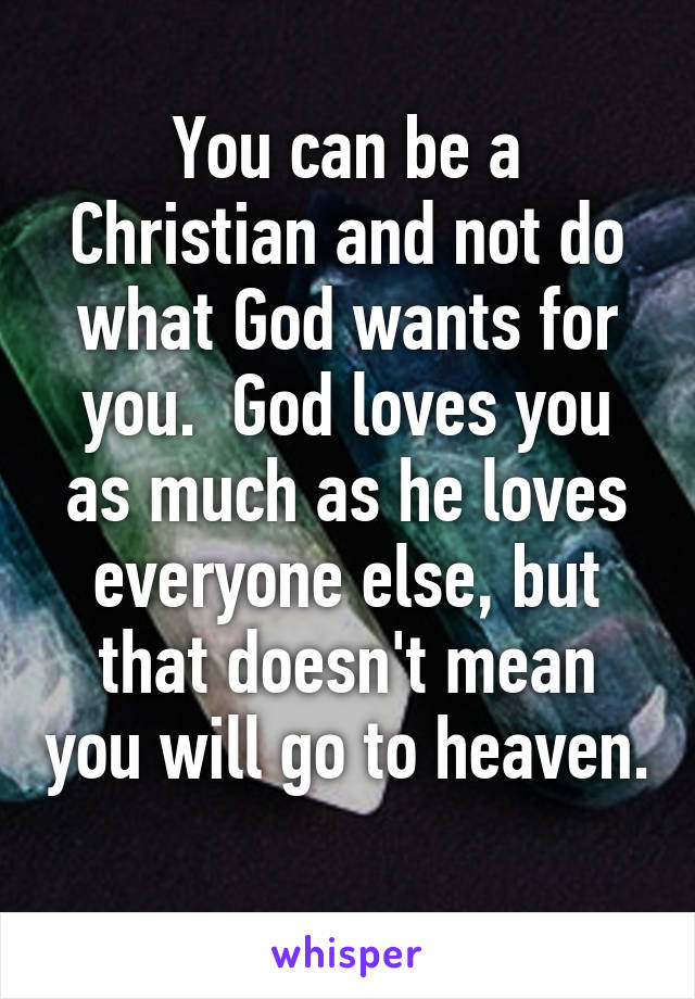 You can be a Christian and not do what God wants for you.  God loves you as much as he loves everyone else, but that doesn't mean you will go to heaven. 