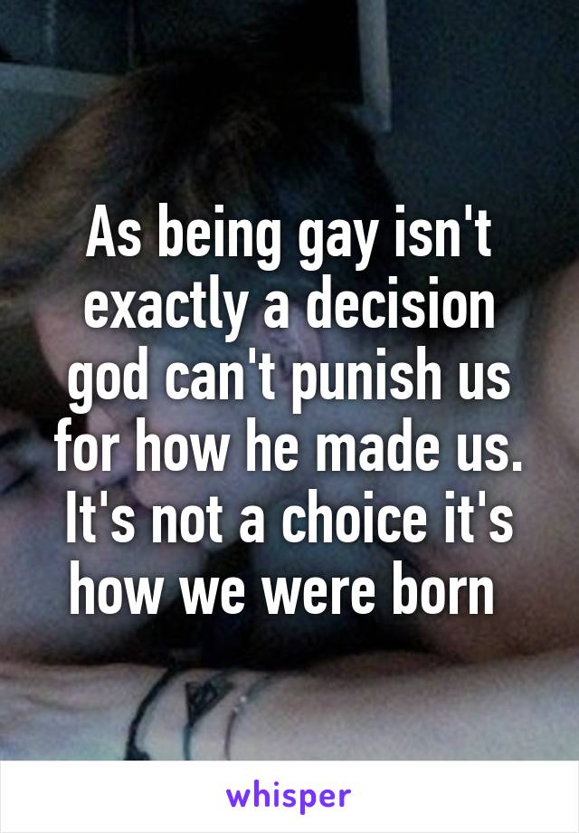 As being gay isn't exactly a decision god can't punish us for how he made us. It's not a choice it's how we were born 