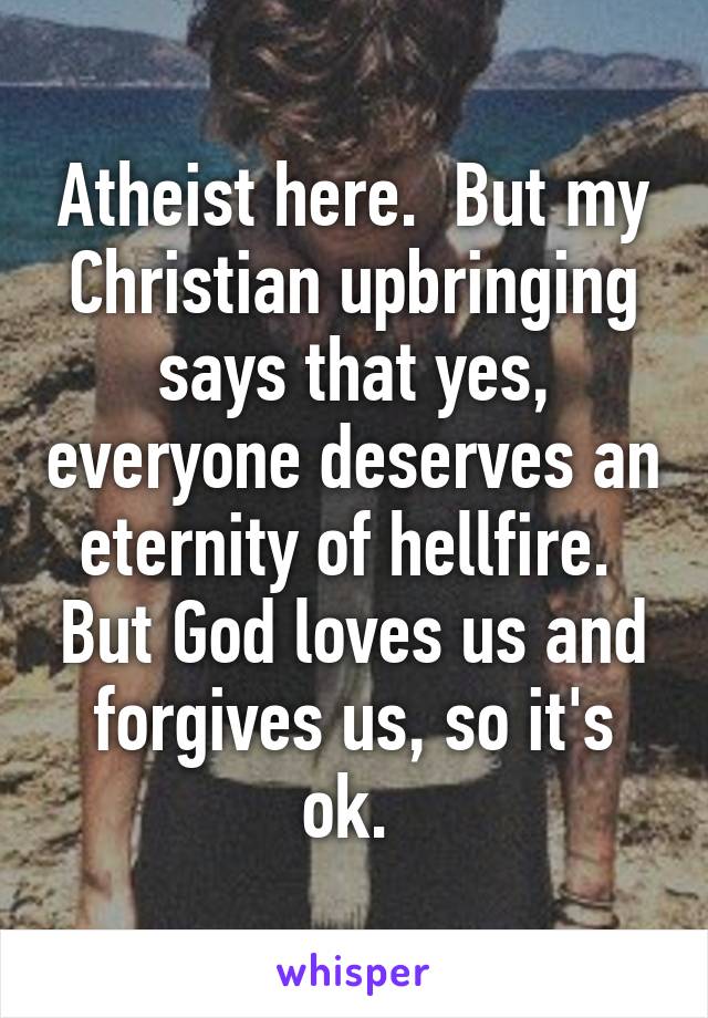 Atheist here.  But my Christian upbringing says that yes, everyone deserves an eternity of hellfire.  But God loves us and forgives us, so it's ok. 