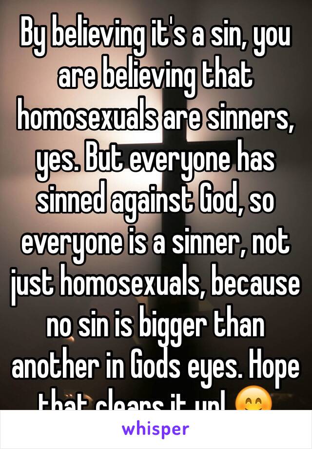 By believing it's a sin, you are believing that homosexuals are sinners, yes. But everyone has sinned against God, so everyone is a sinner, not just homosexuals, because no sin is bigger than another in Gods eyes. Hope that clears it up! 😊