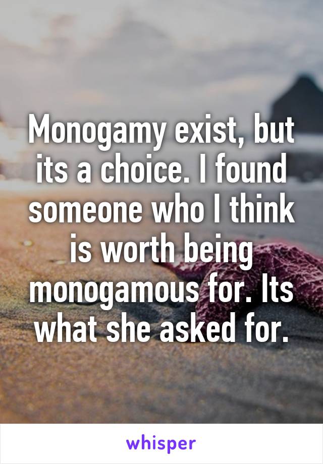 Monogamy exist, but its a choice. I found someone who I think is worth being monogamous for. Its what she asked for.