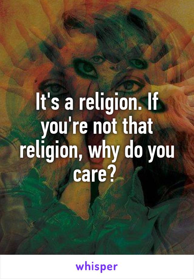 It's a religion. If you're not that religion, why do you care? 