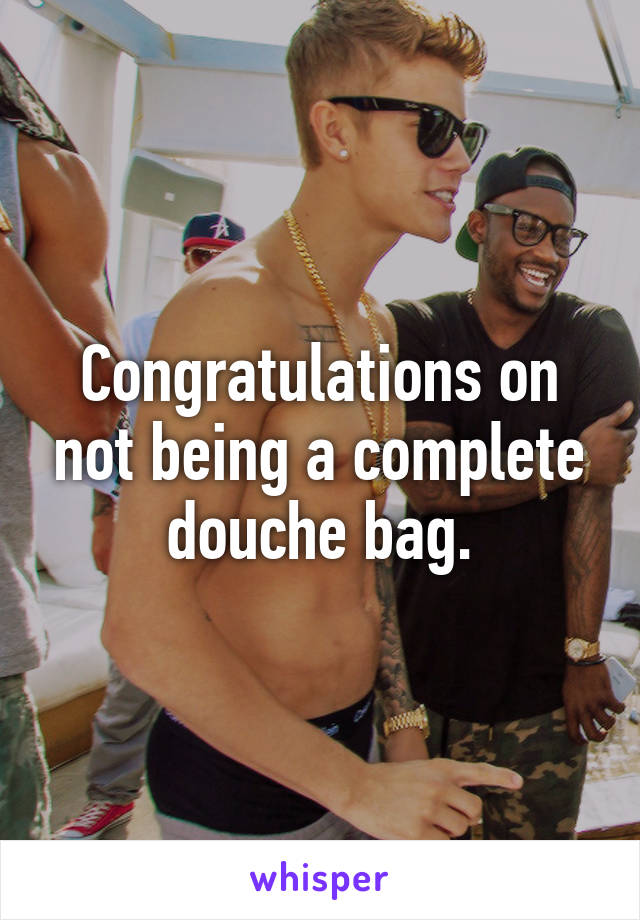 Congratulations on not being a complete douche bag.