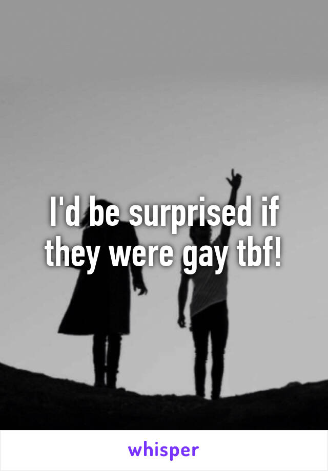 I'd be surprised if they were gay tbf!