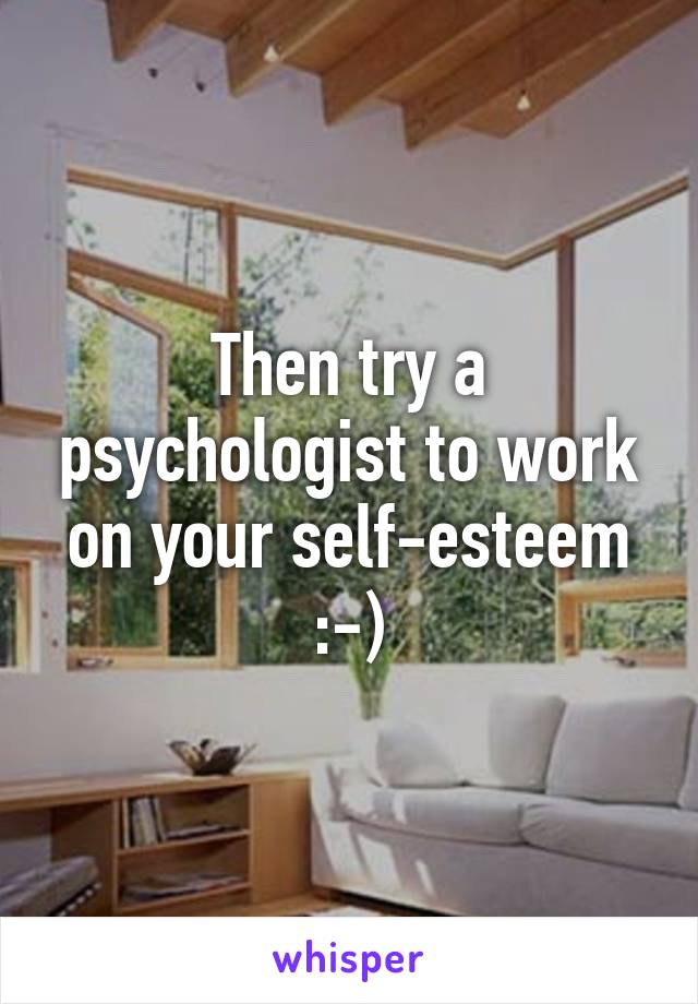 Then try a psychologist to work on your self-esteem :-)