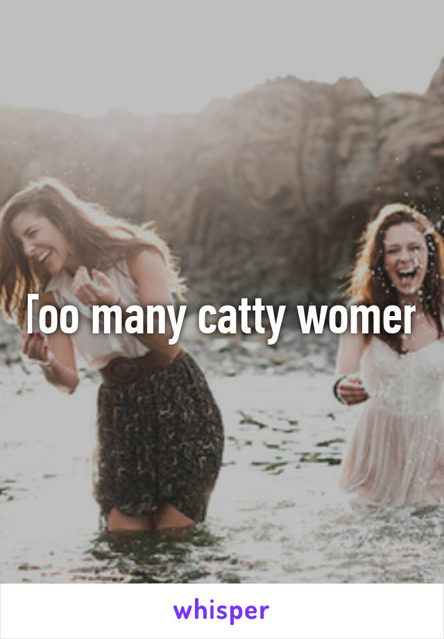 Too many catty women