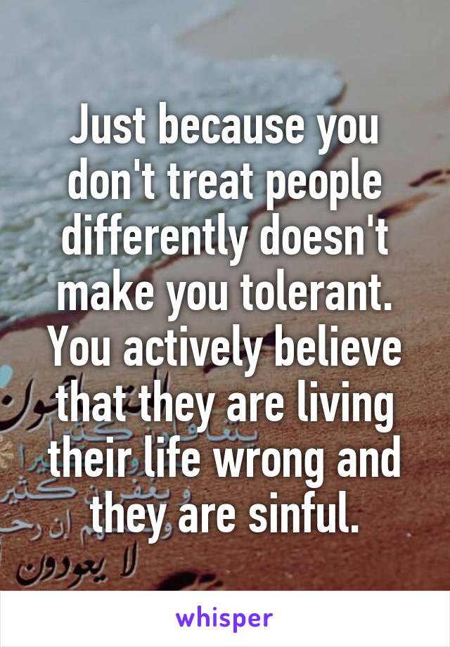 Just because you don't treat people differently doesn't make you tolerant. You actively believe that they are living their life wrong and they are sinful.