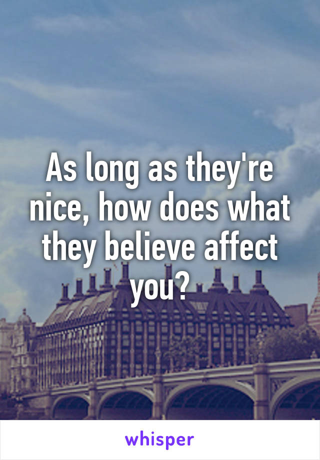 As long as they're nice, how does what they believe affect you?