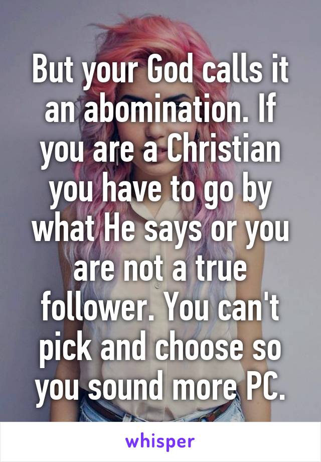 But your God calls it an abomination. If you are a Christian you have to go by what He says or you are not a true follower. You can't pick and choose so you sound more PC.