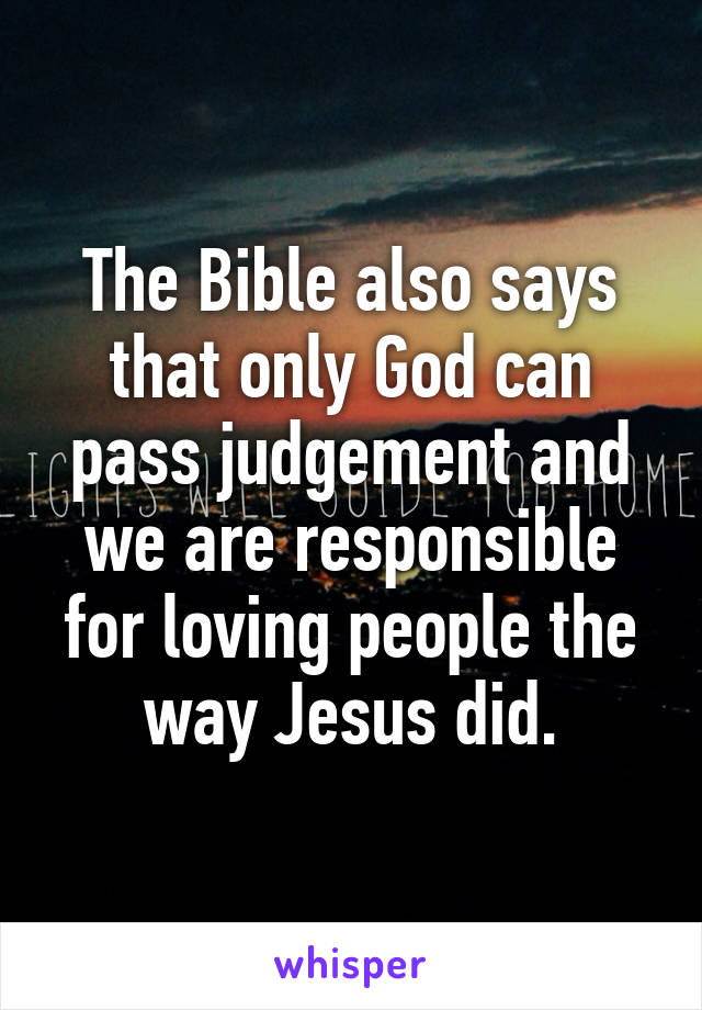 The Bible also says that only God can pass judgement and we are responsible for loving people the way Jesus did.