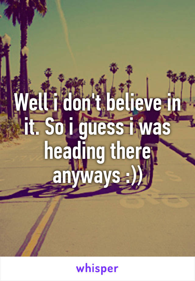 Well i don't believe in it. So i guess i was heading there anyways :))