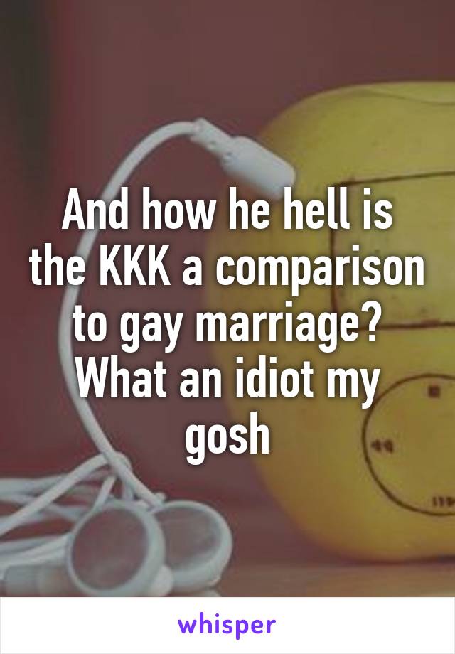 And how he hell is the KKK a comparison to gay marriage? What an idiot my gosh