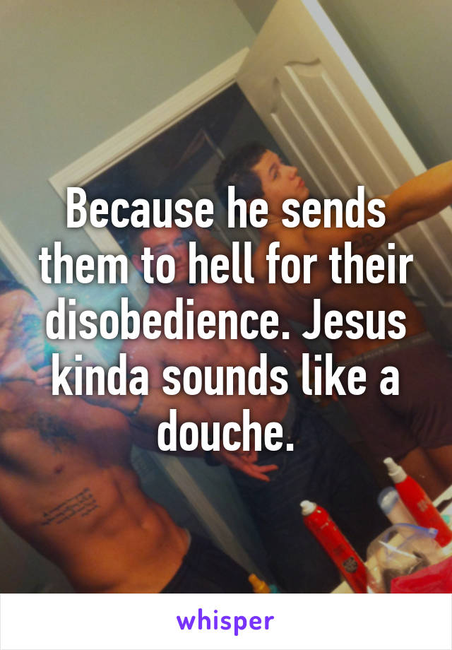 Because he sends them to hell for their disobedience. Jesus kinda sounds like a douche.