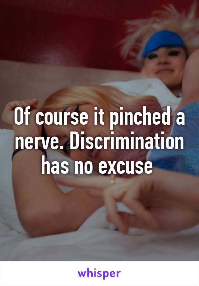 Of course it pinched a nerve. Discrimination has no excuse 