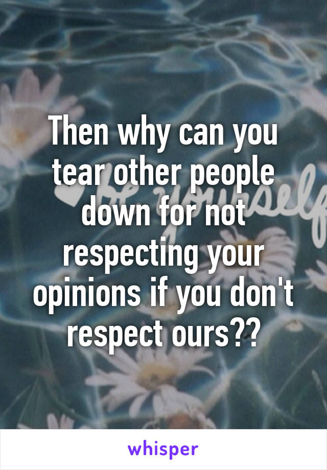 Then why can you tear other people down for not respecting your opinions if you don't respect ours??