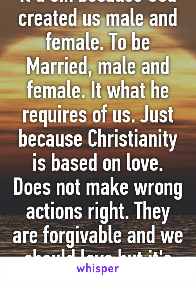 It a sin because God created us male and female. To be Married, male and female. It what he requires of us. Just because Christianity is based on love. Does not make wrong actions right. They are forgivable and we should love but it's still sin