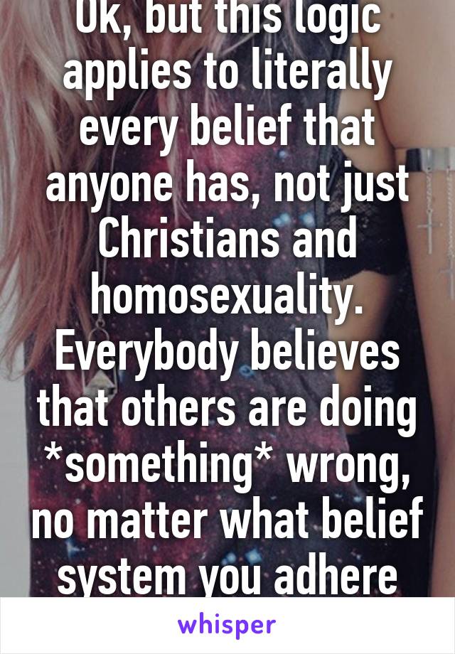 Ok, but this logic applies to literally every belief that anyone has, not just Christians and homosexuality. Everybody believes that others are doing *something* wrong, no matter what belief system you adhere to.