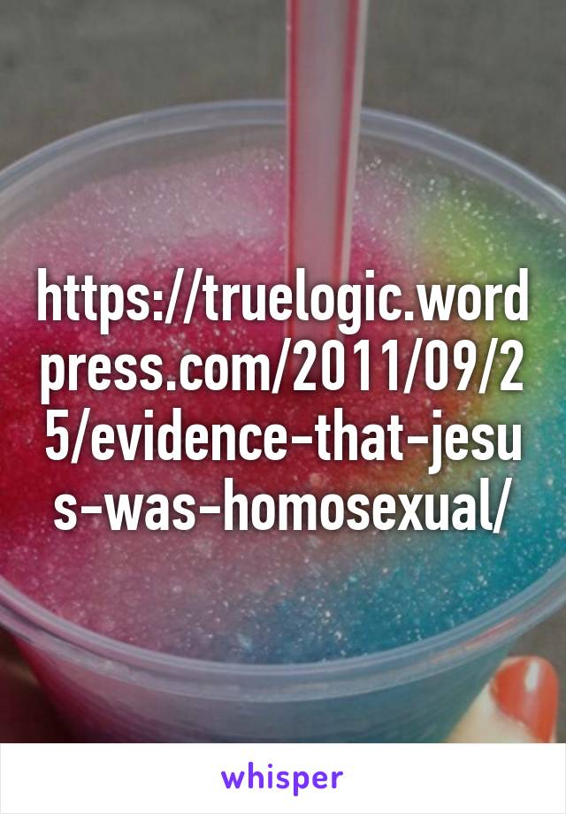 https://truelogic.wordpress.com/2011/09/25/evidence-that-jesus-was-homosexual/