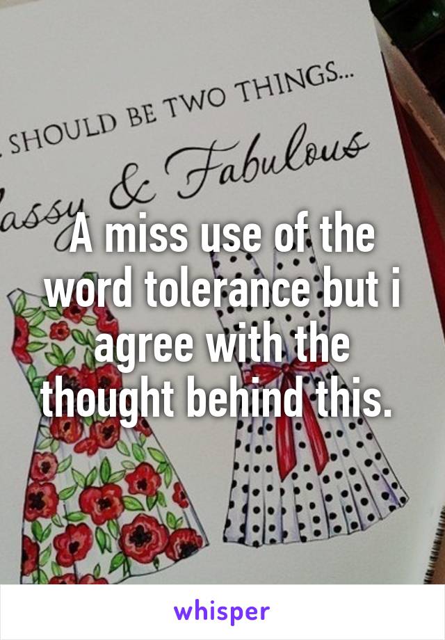 A miss use of the word tolerance but i agree with the thought behind this. 