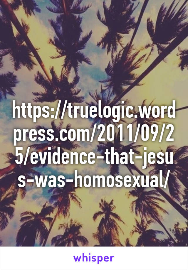  https://truelogic.wordpress.com/2011/09/25/evidence-that-jesus-was-homosexual/