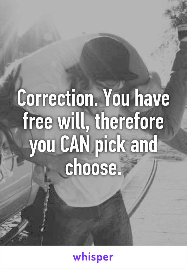 Correction. You have free will, therefore you CAN pick and choose.