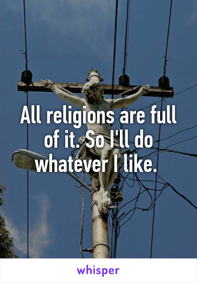 All religions are full of it. So I'll do whatever I like. 