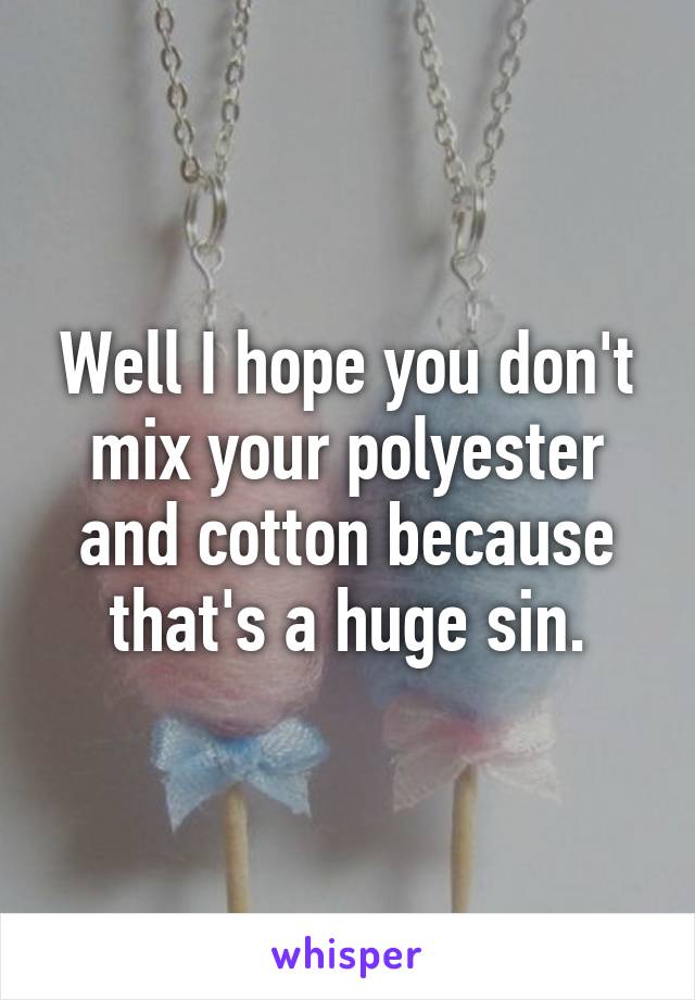 Well I hope you don't mix your polyester and cotton because that's a huge sin.