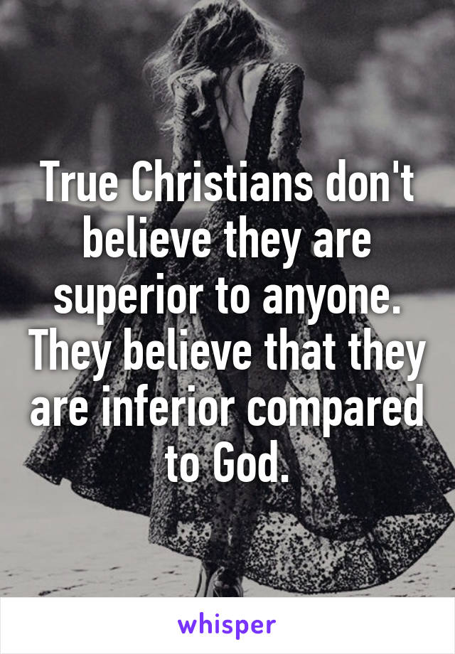 True Christians don't believe they are superior to anyone. They believe that they are inferior compared to God.