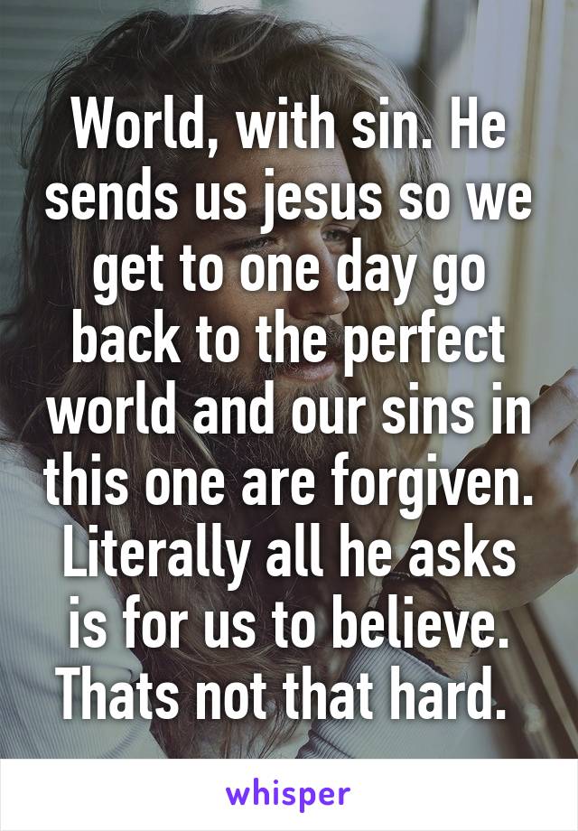 World, with sin. He sends us jesus so we get to one day go back to the perfect world and our sins in this one are forgiven. Literally all he asks is for us to believe. Thats not that hard. 