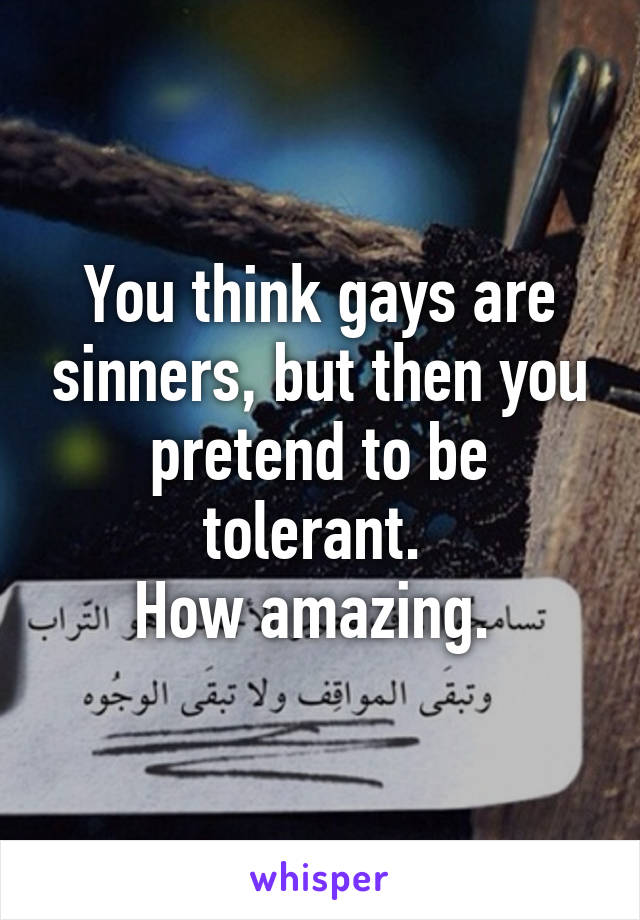 You think gays are sinners, but then you pretend to be tolerant. 
How amazing. 