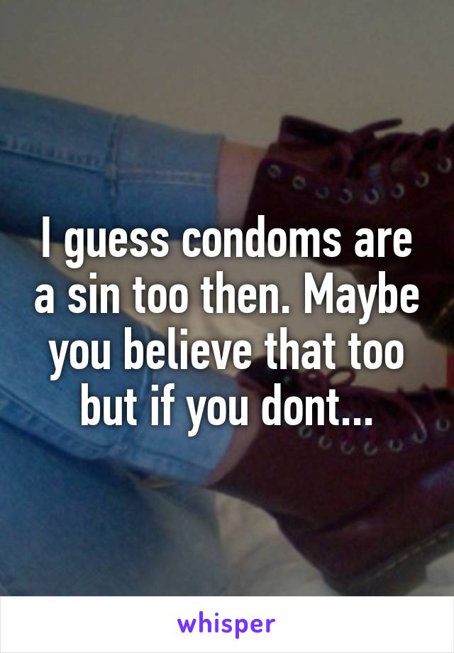 I guess condoms are a sin too then. Maybe you believe that too but if you dont...