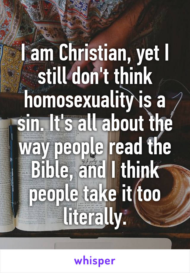 I am Christian, yet I still don't think homosexuality is a sin. It's all about the way people read the Bible, and I think people take it too literally.