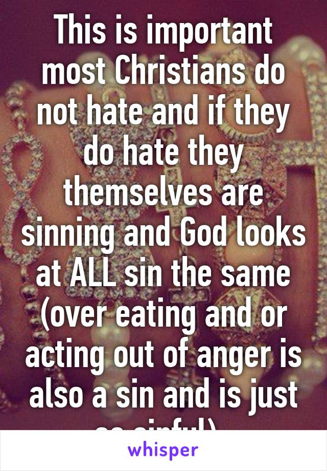 This is important most Christians do not hate and if they do hate they themselves are sinning and God looks at ALL sin the same (over eating and or acting out of anger is also a sin and is just as sinful). 