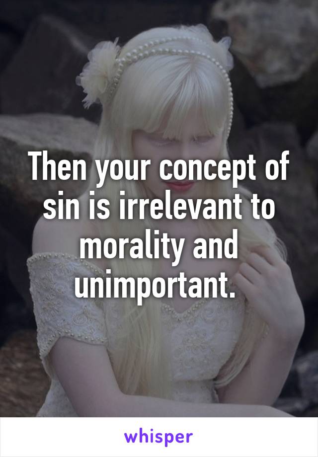 Then your concept of sin is irrelevant to morality and unimportant. 