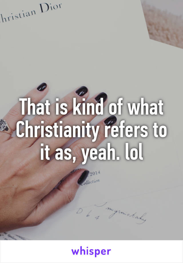 That is kind of what Christianity refers to it as, yeah. lol