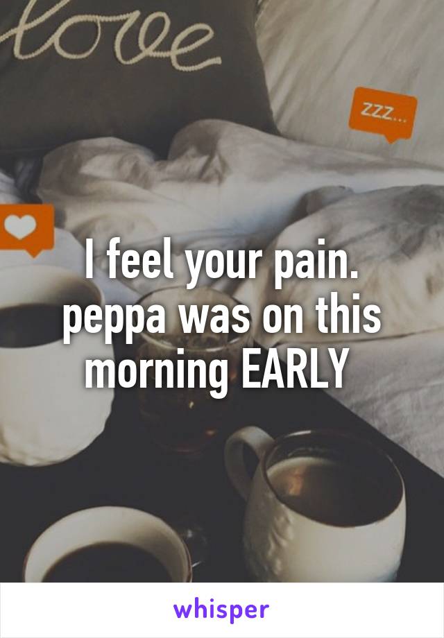 I feel your pain. peppa was on this morning EARLY 