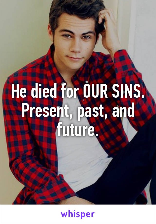 He died for OUR SINS. Present, past, and future.