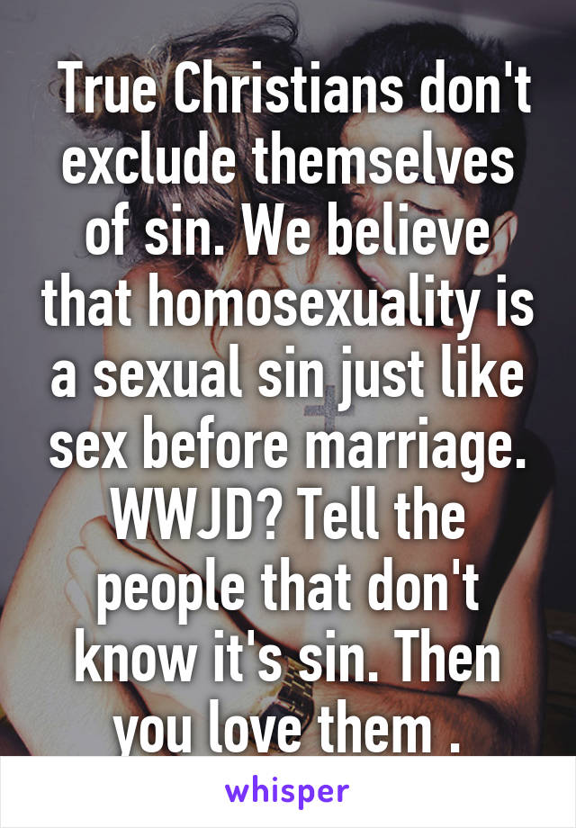  True Christians don't exclude themselves of sin. We believe that homosexuality is a sexual sin just like sex before marriage. WWJD? Tell the people that don't know it's sin. Then you love them .